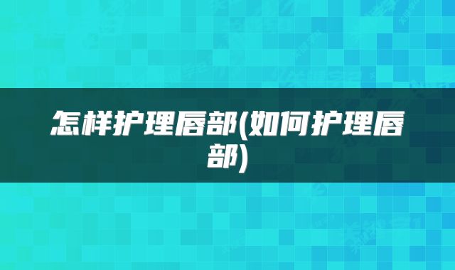 怎样护理唇部(如何护理唇部)