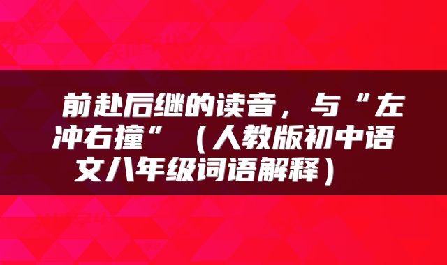  前赴后继的读音，与“左冲右撞”（人教版初中语文八年级词语解释） 