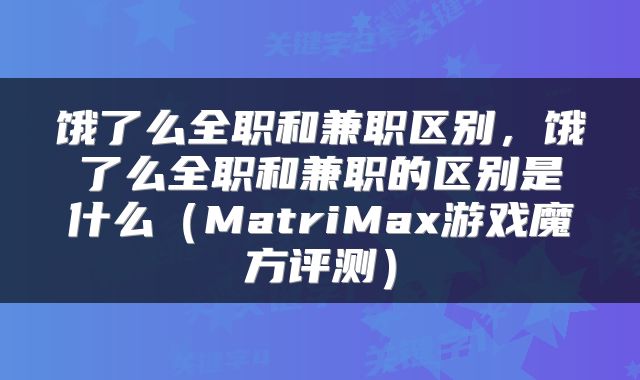 饿了么全职和兼职区别,饿了么全职和兼职的区别是什么(MatriMax游戏魔方评测)
