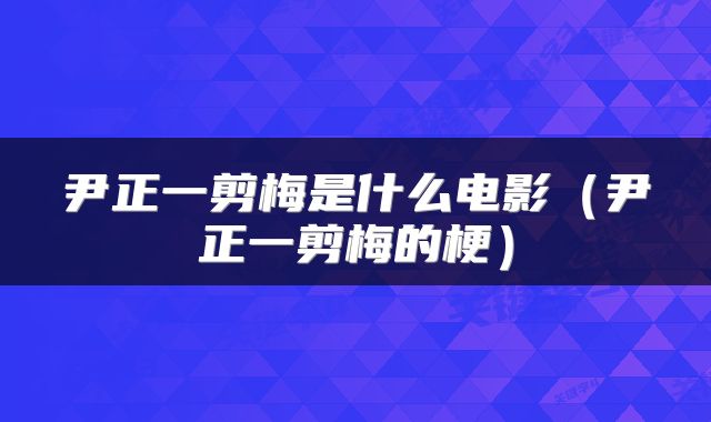 尹正一剪梅是什么电影（尹正一剪梅的梗）