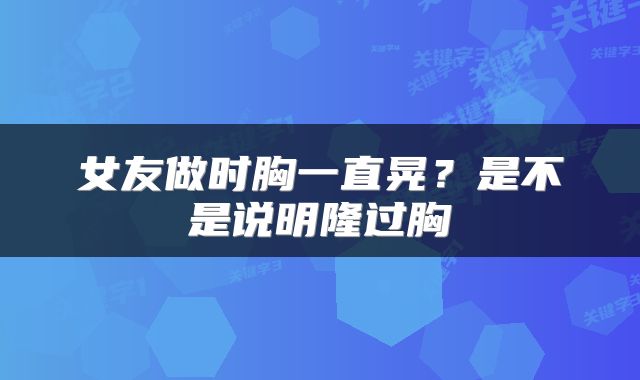 女友做时胸一直晃？是不是说明隆过胸