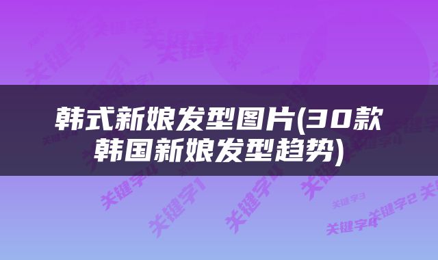 韩式新娘发型图片(30款韩国新娘发型趋势)