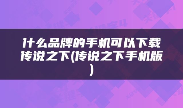 什么品牌的手机可以下载传说之下(传说之下手机版)