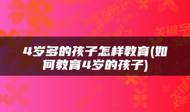4岁多的孩子怎样教育(如何教育4岁的孩子)