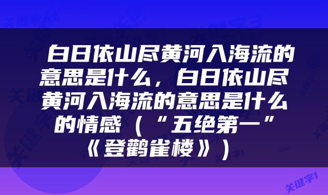  白日依山尽黄河入海流的意思是什么，白日依山尽黄河入海流的意思是什么的情感（“五绝第一”《登鹳雀楼》） 