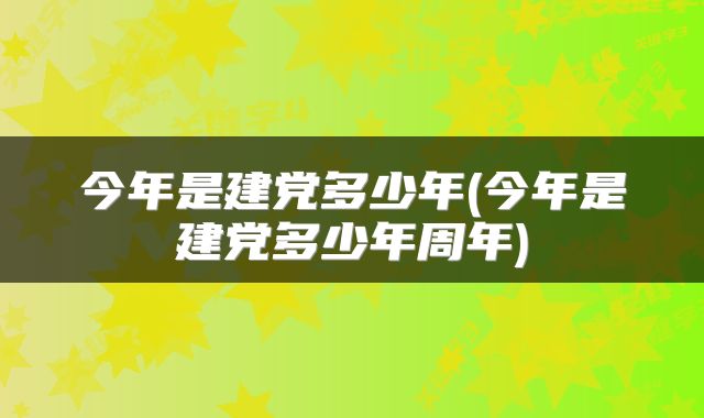 今年是建党多少年(今年是建党多少年周年)