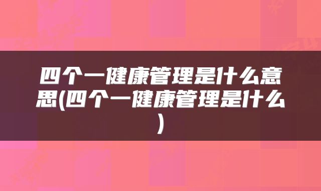 四个一健康管理是什么意思(四个一健康管理是什么)