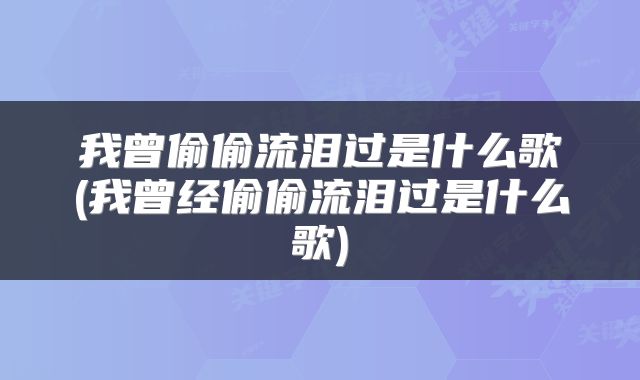 我曾偷偷流泪过是什么歌(我曾经偷偷流泪过是什么歌)