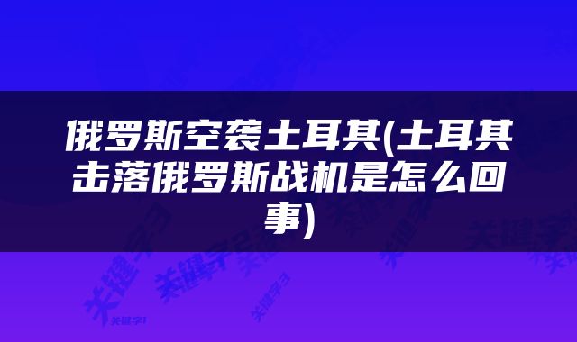 俄罗斯空袭土耳其(土耳其击落俄罗斯战机是怎么回事)