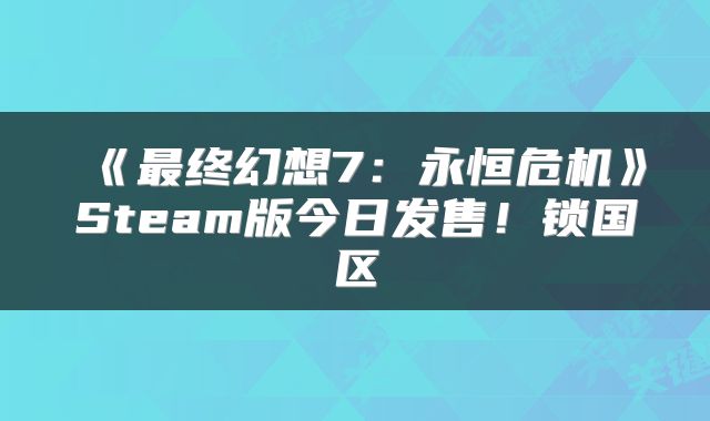 《最终幻想7:永恒危机》Steam版今日发售!锁国区