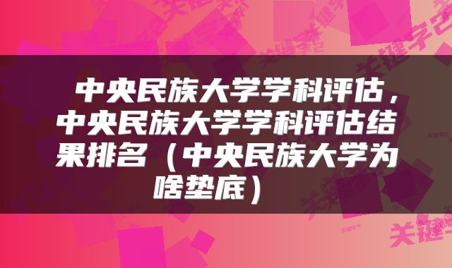  中央民族大学学科评估，中央民族大学学科评估结果排名（中央民族大学为啥垫底） 