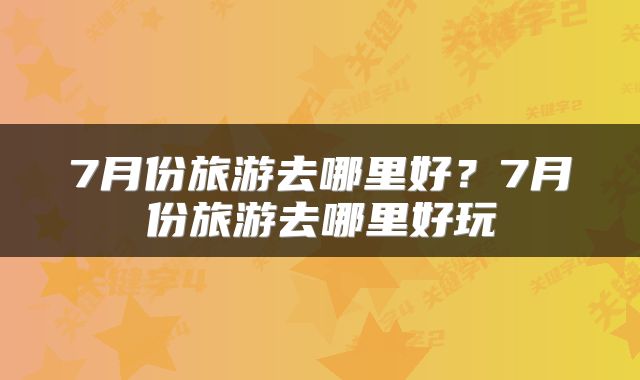 7月份旅游去哪里好？7月份旅游去哪里好玩