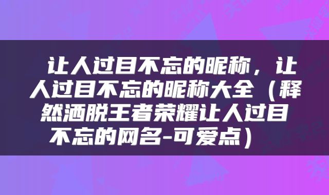  让人过目不忘的昵称，让人过目不忘的昵称大全（释然洒脱王者荣耀让人过目不忘的网名-可爱点） 