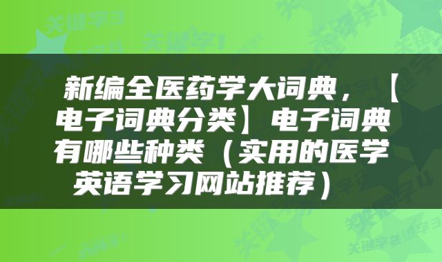  新编全医药学大词典，【电子词典分类】电子词典有哪些种类（实用的医学英语学习网站推荐） 