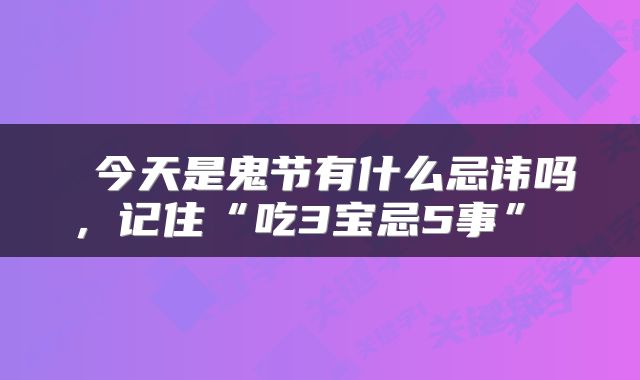  今天是鬼节有什么忌讳吗，记住“吃3宝忌5事” 