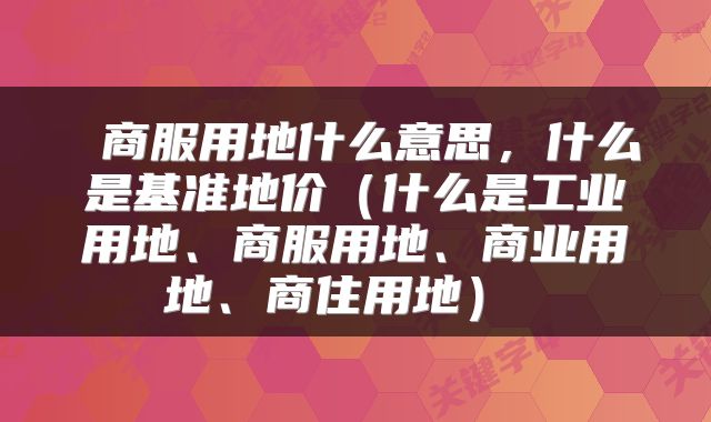  商服用地什么意思，什么是基准地价（什么是工业用地、商服用地、商业用地、商住用地） 