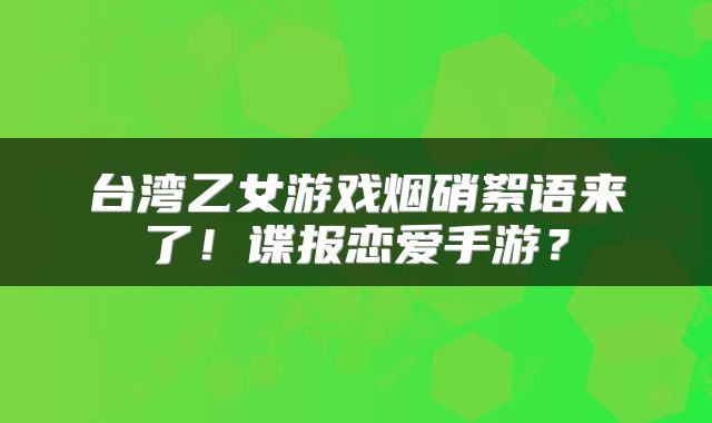 台湾乙女游戏烟硝絮语来了！谍报恋爱手游？