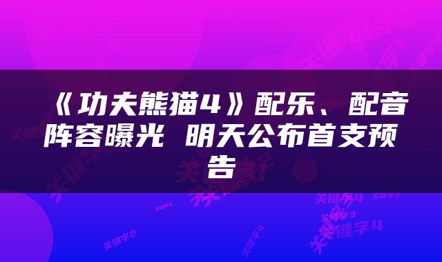 《功夫熊猫4》配乐、配音阵容曝光 明天公布首支预告