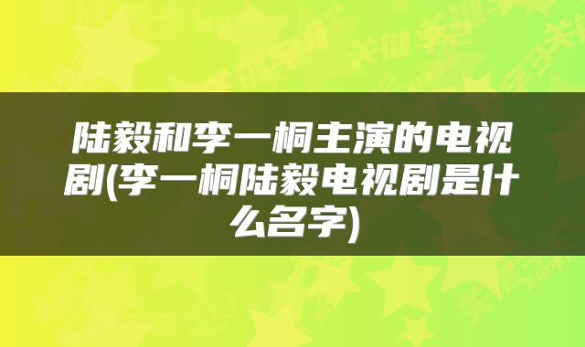 陆毅和李一桐主演的电视剧(李一桐陆毅电视剧是什么名字)