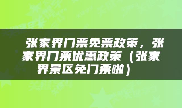  张家界门票免票政策，张家界门票优惠政策（张家界景区免门票啦） 