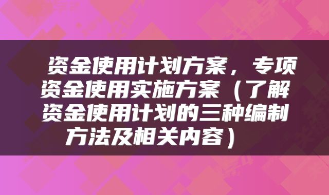  资金使用计划方案，专项资金使用实施方案（了解资金使用计划的三种编制方法及相关内容） 