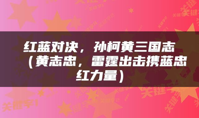 红蓝对决，孙柯黄三国志（黄志忠，雷霆出击携蓝忠红力量）