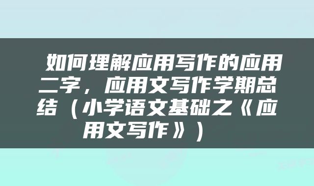  如何理解应用写作的应用二字，应用文写作学期总结（小学语文基础之《应用文写作》） 