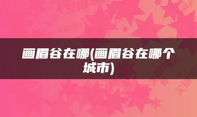 画眉谷在哪(画眉谷在哪个城市)