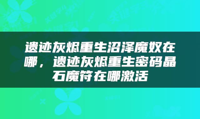 遗迹灰烬重生沼泽魔奴在哪，遗迹灰烬重生密码晶石魔符在哪激活