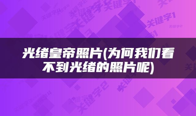 光绪皇帝照片(为何我们看不到光绪的照片呢)