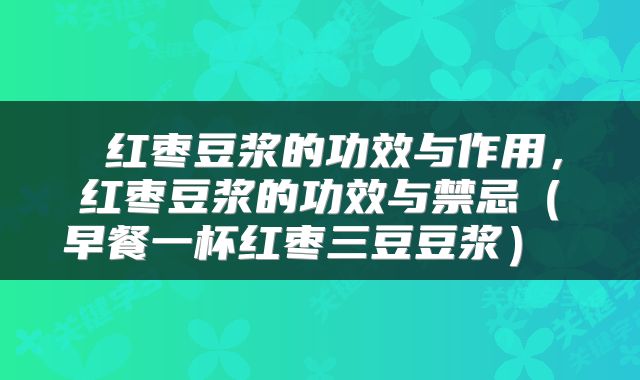  红枣豆浆的功效与作用，红枣豆浆的功效与禁忌（早餐一杯红枣三豆豆浆） 