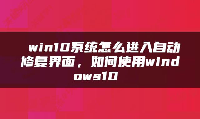  win10系统怎么进入自动修复界面，如何使用windows10 