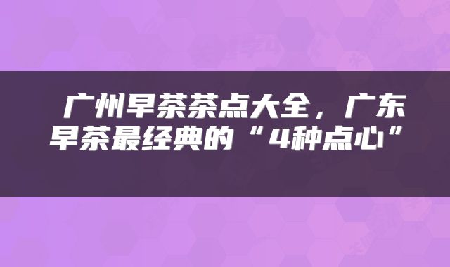  广州早茶茶点大全，广东早茶最经典的“4种点心” 