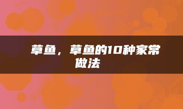  草鱼，草鱼的10种家常做法 