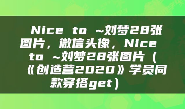  Nice to ~刘梦28张图片，微信头像，Nice to ~刘梦28张图片（《创造营2020》学员同款穿搭get） 
