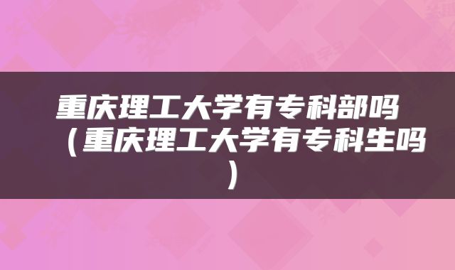 重庆理工大学有专科部吗(重庆理工大学有专科生吗)