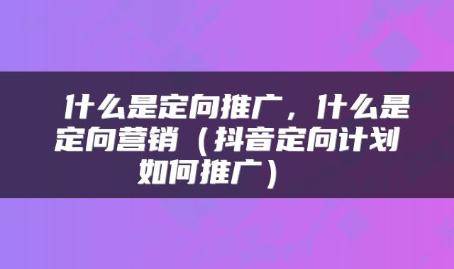 什么是定向推广，什么是定向营销（抖音定向计划如何推广） 
