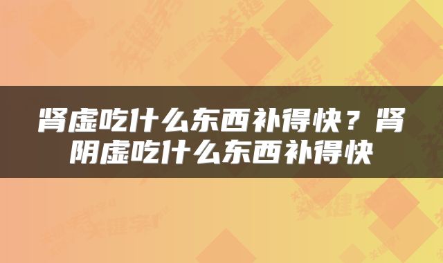肾虚吃什么东西补得快？肾阴虚吃什么东西补得快