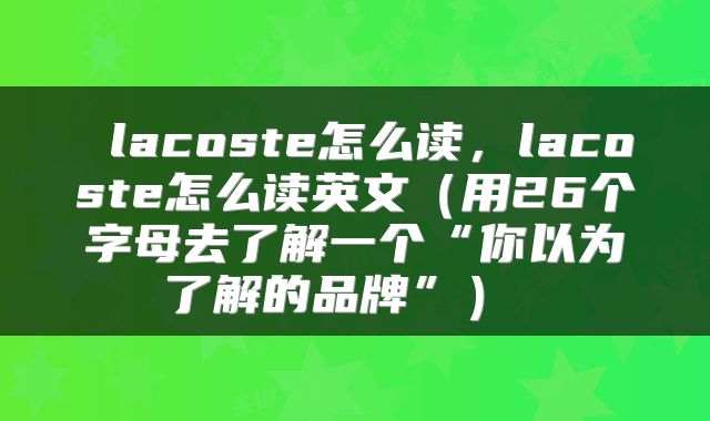  lacoste怎么读，lacoste怎么读英文（用26个字母去了解一个“你以为了解的品牌”） 