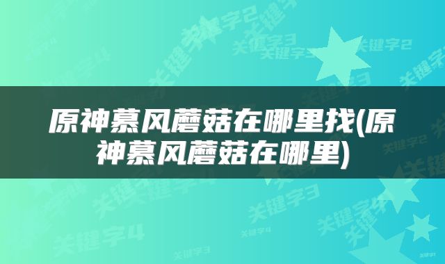 原神慕风蘑菇在哪里找(原神慕风蘑菇在哪里)
