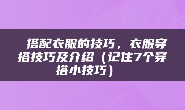  搭配衣服的技巧，衣服穿搭技巧及介绍（记住7个穿搭小技巧） 