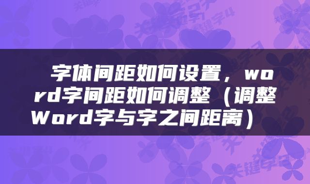  字体间距如何设置，word字间距如何调整（调整Word字与字之间距离） 