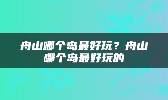 舟山哪个岛最好玩？舟山哪个岛最好玩的