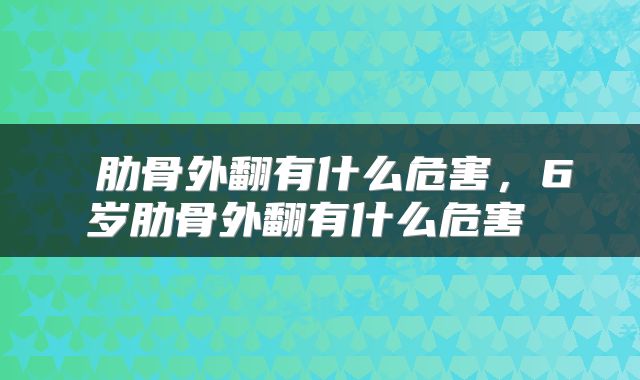  肋骨外翻有什么危害，6岁肋骨外翻有什么危害 