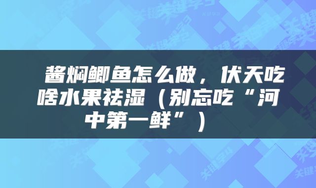  酱焖鲫鱼怎么做，伏天吃啥水果祛湿（别忘吃“河中第一鲜”） 
