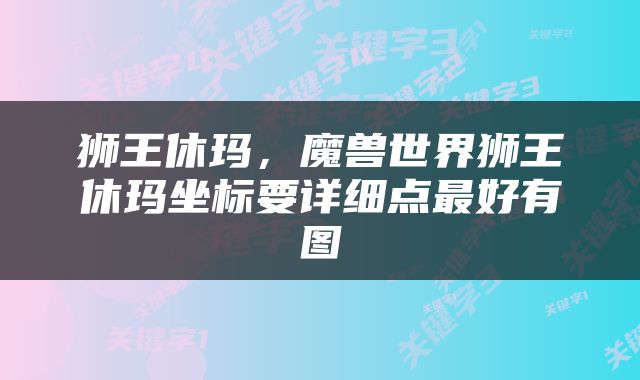 狮王休玛，魔兽世界狮王休玛坐标要详细点最好有图
