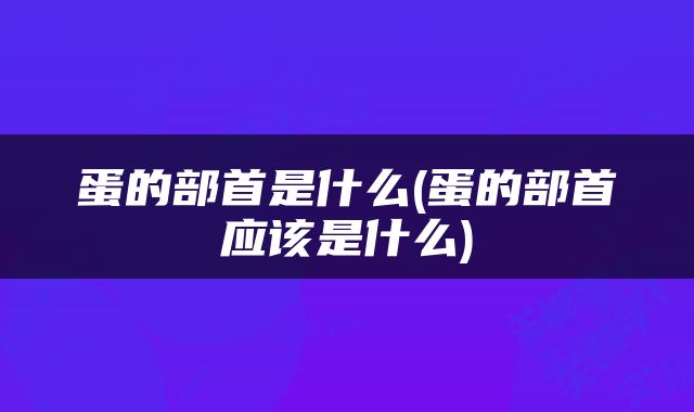 蛋的部首是什么(蛋的部首应该是什么)