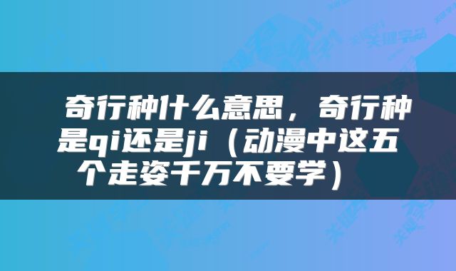  奇行种什么意思，奇行种是qi还是ji（动漫中这五个走姿千万不要学） 