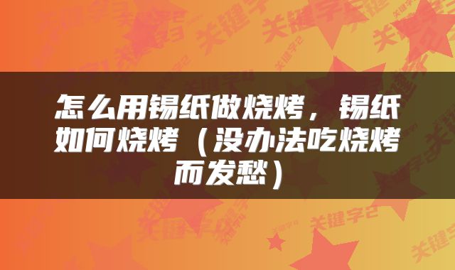 怎么用锡纸做烧烤，锡纸如何烧烤（没办法吃烧烤而发愁）