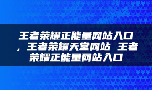 王者荣耀正能量网站入口，王者荣耀天堂网站 王者荣耀正能量网站入口